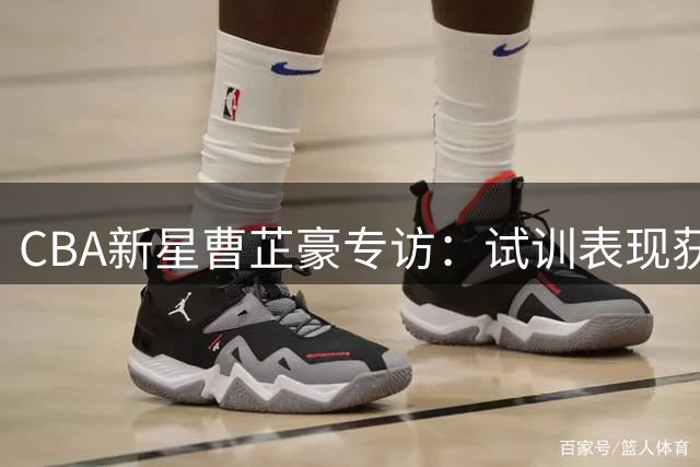 CBA新星曹芷豪专访：试训表现获主帅认可 盼与庞峥麟组后场双枪